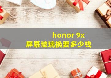 honor 9x屏幕玻璃换要多少钱